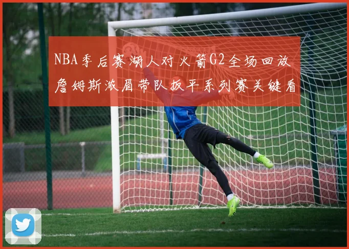 NBA季后赛湖人对火箭G2全场回放 詹姆斯浓眉带队扳平系列赛关键看点