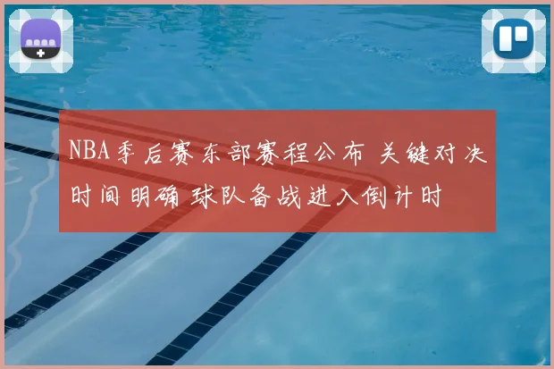 NBA季后赛东部赛程公布 关键对决时间明确 球队备战进入倒计时