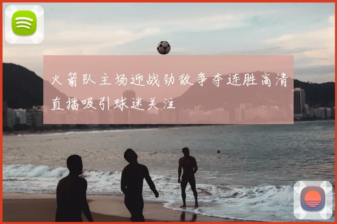 火箭队主场迎战劲敌争夺连胜高清直播吸引球迷关注