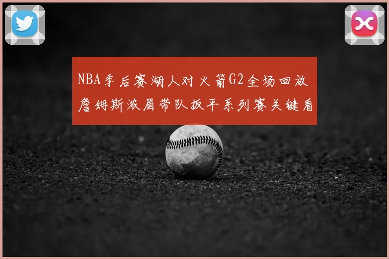 NBA季后赛湖人对火箭G2全场回放 詹姆斯浓眉带队扳平系列赛关键看点
