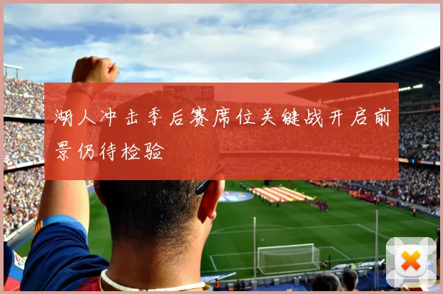 湖人冲击季后赛席位关键战开启前景仍待检验