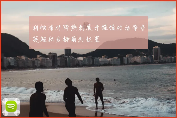 利物浦对阵热刺展开强强对话争夺英超积分榜前列位置