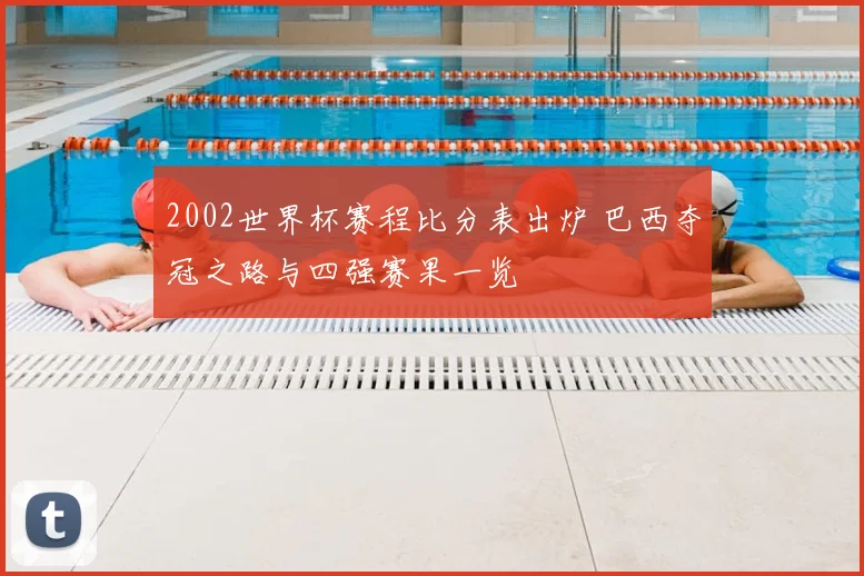 2002世界杯赛程比分表出炉 巴西夺冠之路与四强赛果一览