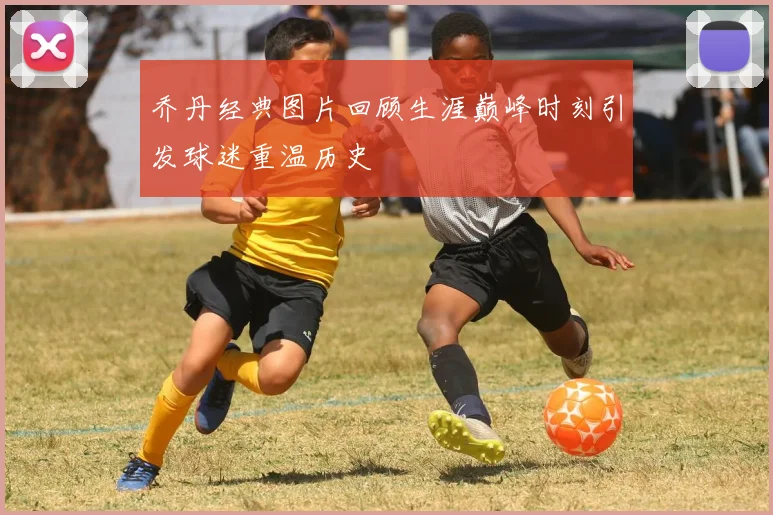 乔丹经典图片回顾生涯巅峰时刻引发球迷重温历史
