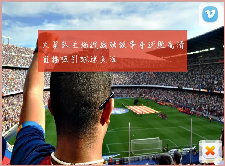 火箭队主场迎战劲敌争夺连胜高清直播吸引球迷关注