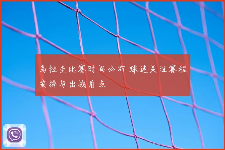 乌拉圭比赛时间公布 球迷关注赛程安排与出战看点