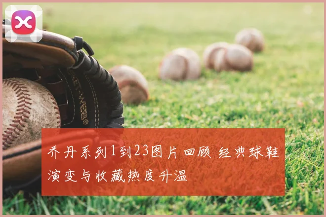 乔丹系列1到23图片回顾 经典球鞋演变与收藏热度升温