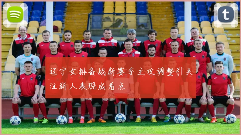 辽宁女排备战新赛季主攻调整引关注新人表现成看点