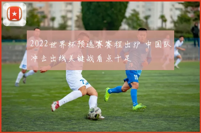 2022世界杯预选赛赛程出炉 中国队冲击出线关键战看点十足