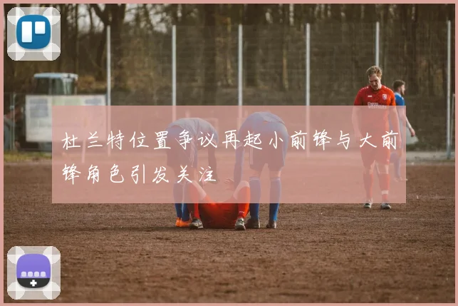 杜兰特位置争议再起小前锋与大前锋角色引发关注