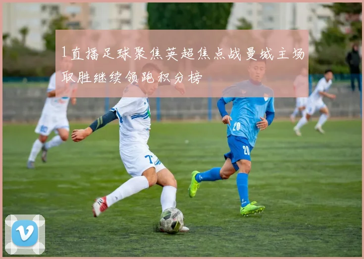 1直播足球聚焦英超焦点战曼城主场取胜继续领跑积分榜