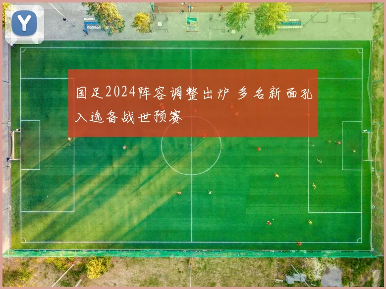 国足2024阵容调整出炉 多名新面孔入选备战世预赛