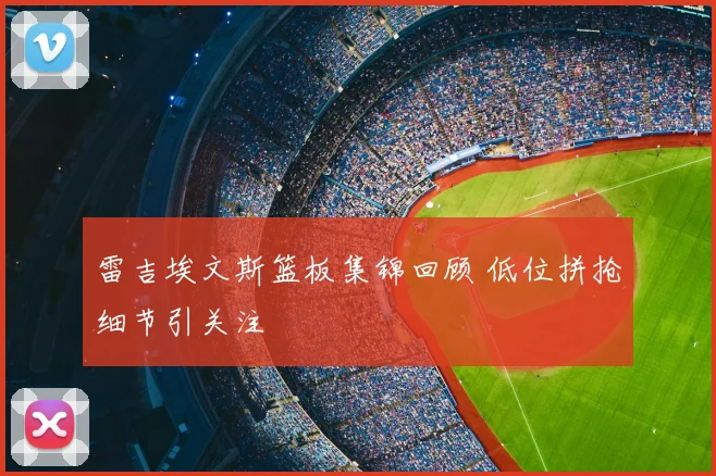 雷吉埃文斯篮板集锦回顾 低位拼抢细节引关注