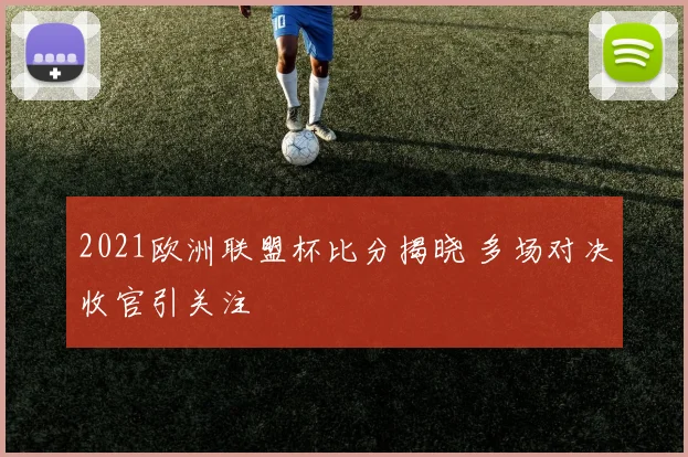 2021欧洲联盟杯比分揭晓 多场对决收官引关注