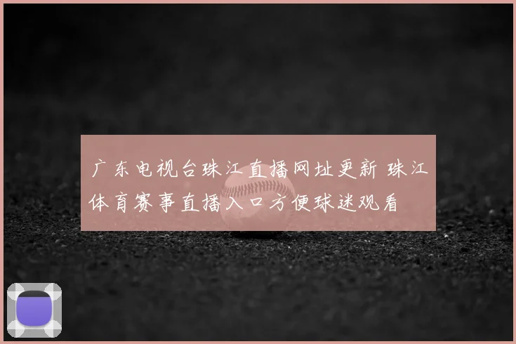 广东电视台珠江直播网址更新 珠江体育赛事直播入口方便球迷观看