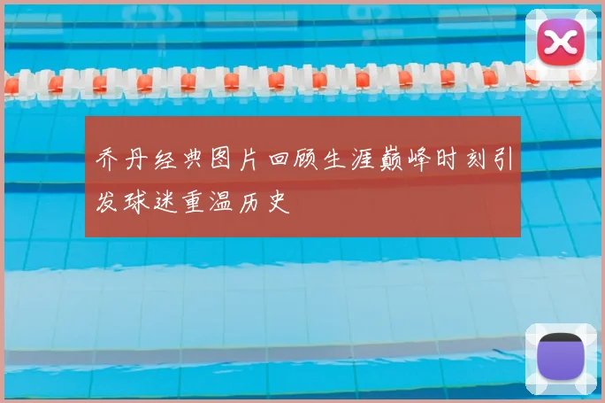 乔丹经典图片回顾生涯巅峰时刻引发球迷重温历史