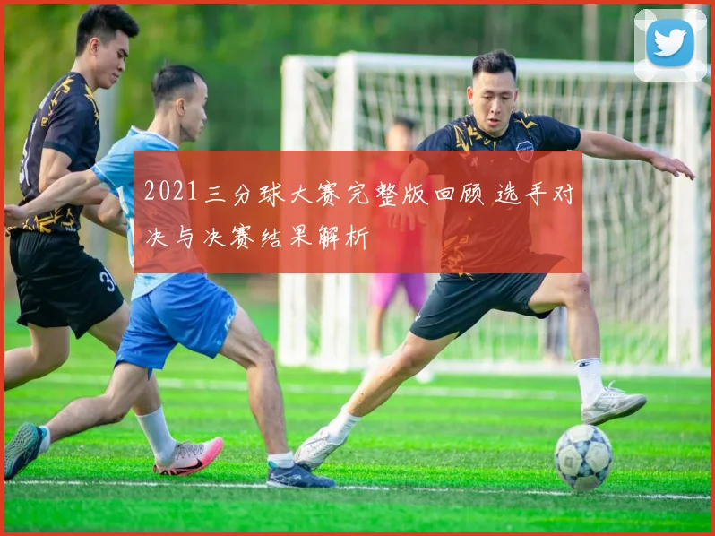 2021三分球大赛完整版回顾 选手对决与决赛结果解析