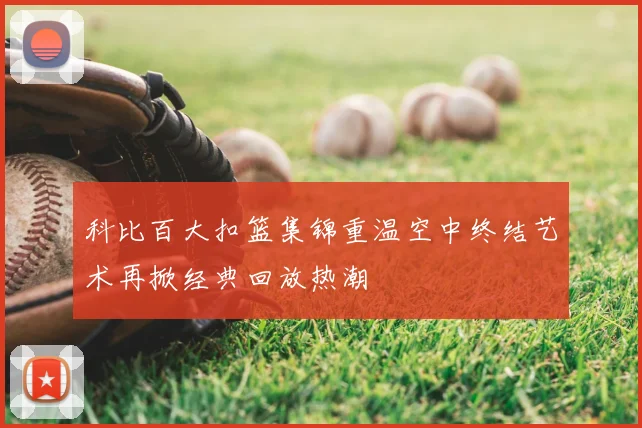 科比百大扣篮集锦重温空中终结艺术再掀经典回放热潮