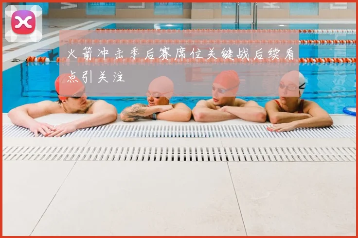 火箭冲击季后赛席位关键战后续看点引关注