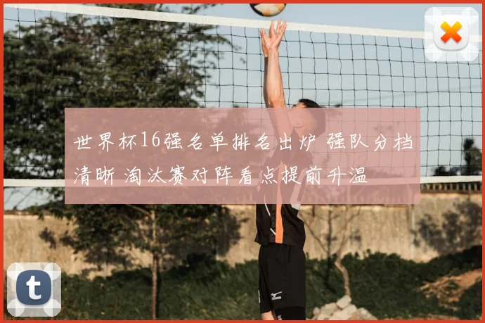 世界杯16强名单排名出炉 强队分档清晰 淘汰赛对阵看点提前升温