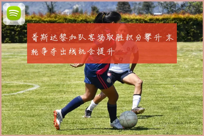 哥斯达黎加队客场取胜积分攀升 末轮争夺出线机会提升