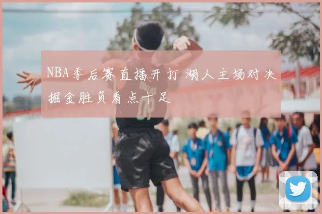 NBA季后赛直播开打 湖人主场对决掘金胜负看点十足