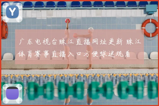 广东电视台珠江直播网址更新 珠江体育赛事直播入口方便球迷观看