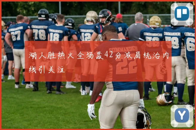 湖人胜热火全场轰42分浓眉统治内线引关注