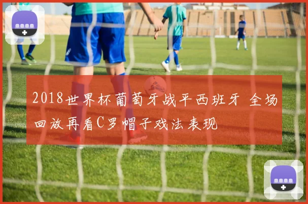2018世界杯葡萄牙战平西班牙 全场回放再看C罗帽子戏法表现