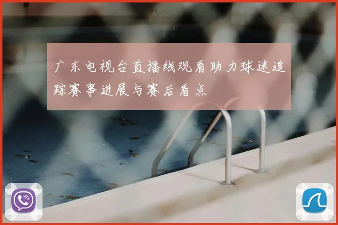 广东电视台直播线观看助力球迷追踪赛事进展与赛后看点
