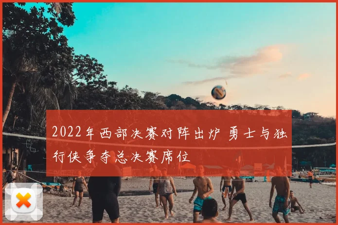 2022年西部决赛对阵出炉 勇士与独行侠争夺总决赛席位