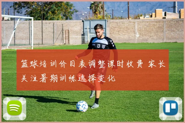 篮球培训价目表调整课时收费 家长关注暑期训练选择变化