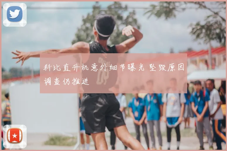 科比直升机意外细节曝光 坠毁原因调查仍推进