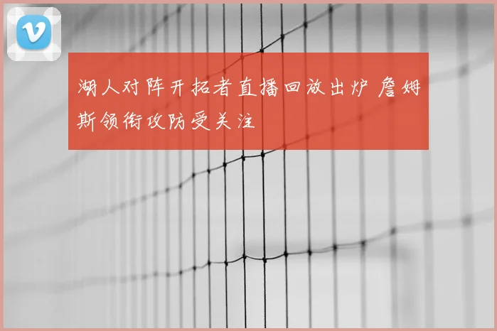 湖人对阵开拓者直播回放出炉 詹姆斯领衔攻防受关注