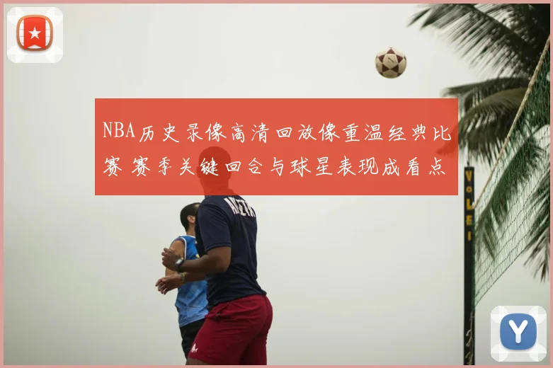 NBA历史录像高清回放像重温经典比赛 赛季关键回合与球星表现成看点