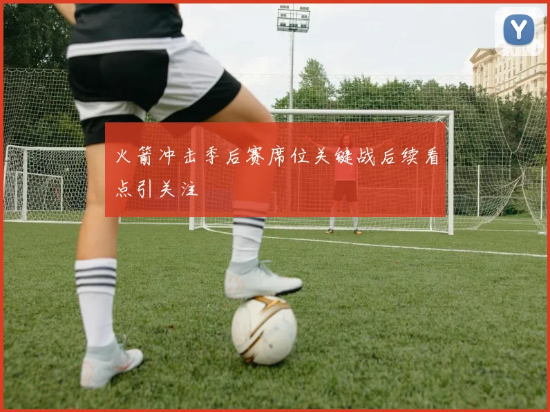 火箭冲击季后赛席位关键战后续看点引关注