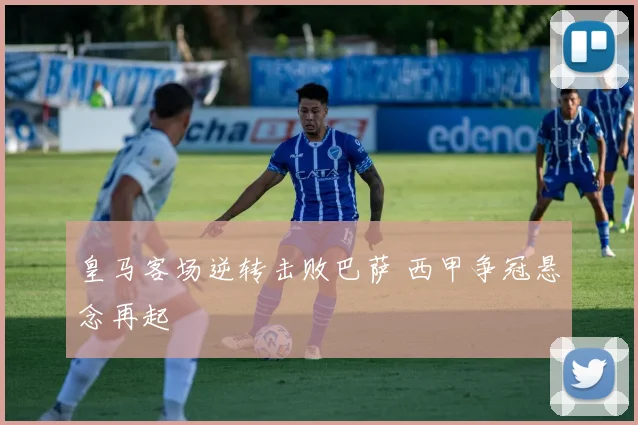 皇马客场逆转击败巴萨 西甲争冠悬念再起