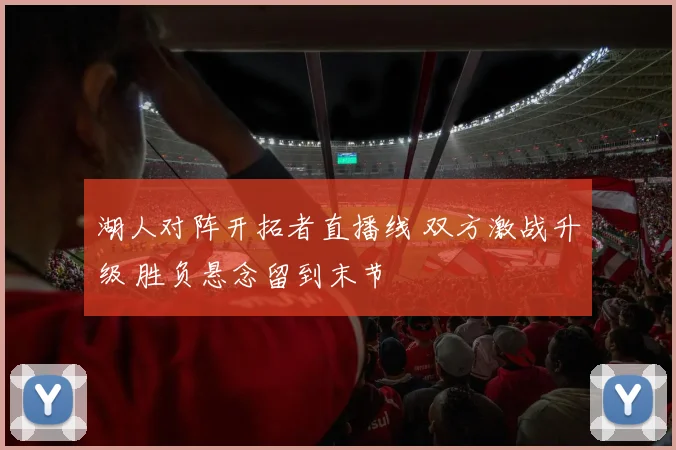 湖人对阵开拓者直播线 双方激战升级 胜负悬念留到末节