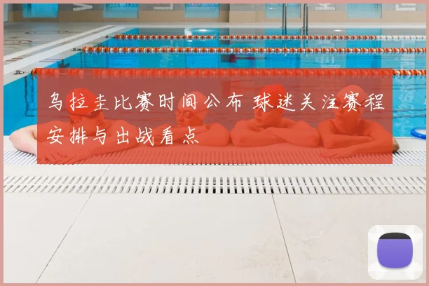 乌拉圭比赛时间公布 球迷关注赛程安排与出战看点