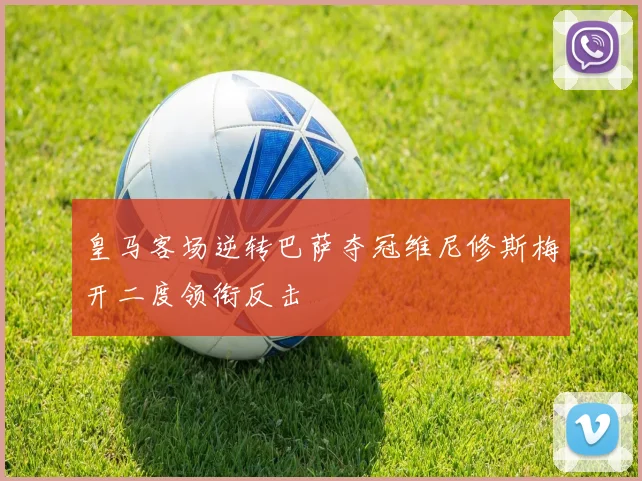 皇马客场逆转巴萨夺冠维尼修斯梅开二度领衔反击