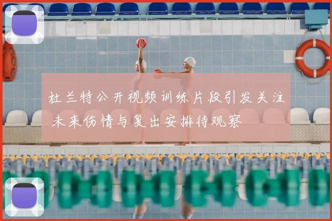 杜兰特公开视频训练片段引发关注 未来伤情与复出安排待观察