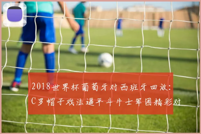 2018世界杯葡萄牙对西班牙回放：C罗帽子戏法逼平斗牛士军团精彩对决