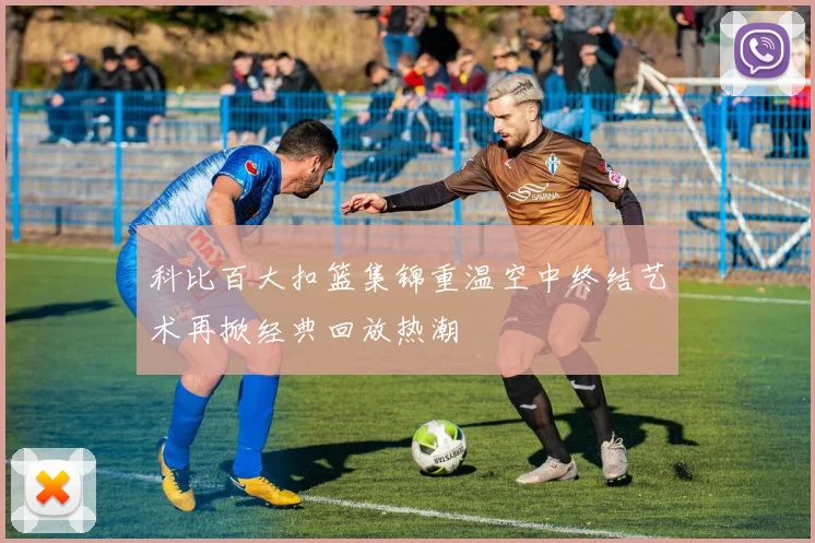 科比百大扣篮集锦重温空中终结艺术再掀经典回放热潮