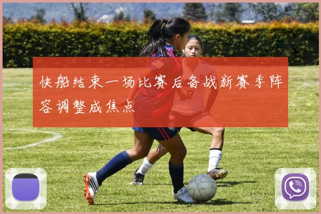 快船结束一场比赛后备战新赛季阵容调整成焦点