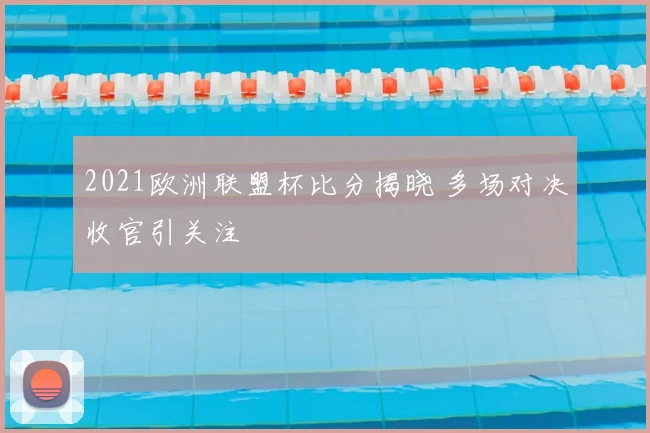 2021欧洲联盟杯比分揭晓 多场对决收官引关注