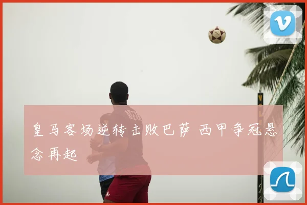 皇马客场逆转击败巴萨 西甲争冠悬念再起