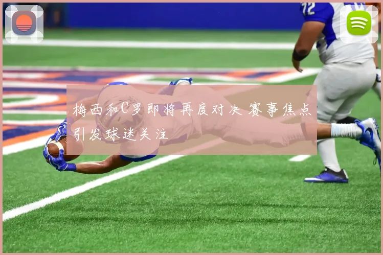梅西和C罗即将再度对决 赛事焦点引发球迷关注