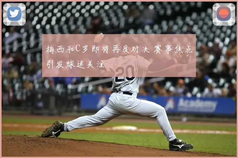 梅西和C罗即将再度对决 赛事焦点引发球迷关注