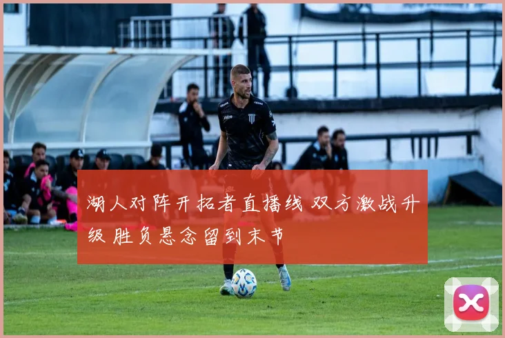 湖人对阵开拓者直播线 双方激战升级 胜负悬念留到末节