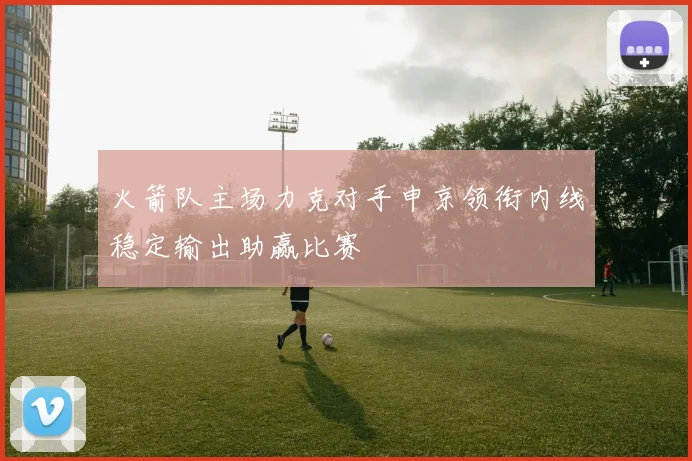 火箭队主场力克对手申京领衔内线稳定输出助赢比赛